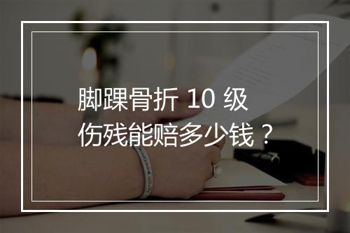 脚踝骨折 10 级伤残能赔多少钱？