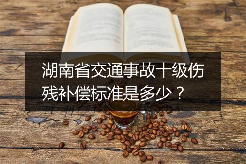 湖南省交通事故十级伤残补偿标准是多少？