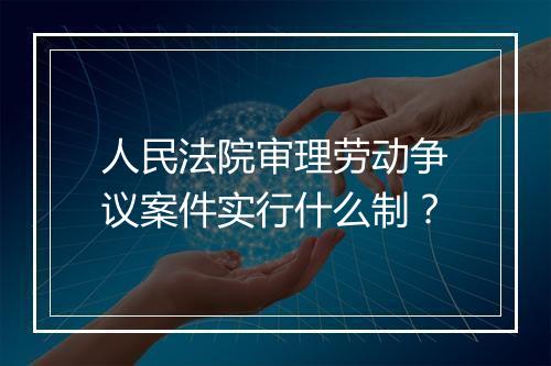 人民法院审理劳动争议案件实行什么制？