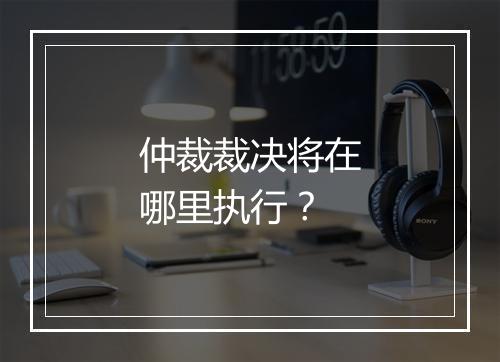 仲裁裁决将在哪里执行？