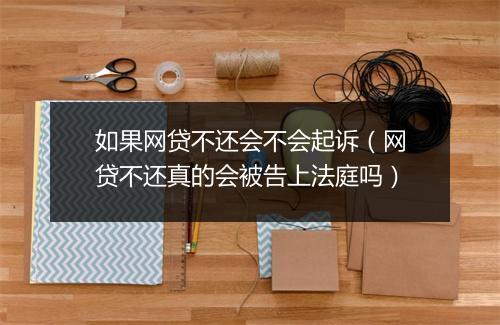 如果网贷不还会不会起诉（网贷不还真的会被告上法庭吗）