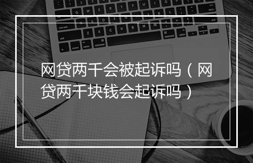 网贷两千会被起诉吗（网贷两千块钱会起诉吗）