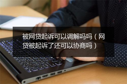 被网贷起诉可以调解吗吗（网贷被起诉了还可以协商吗）