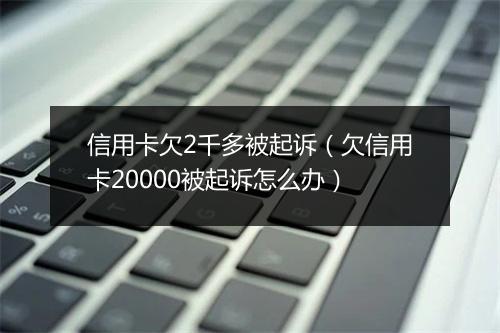 信用卡欠2千多被起诉（欠信用卡20000被起诉怎么办）