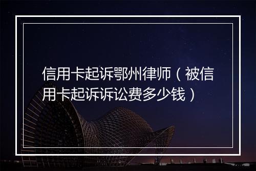 信用卡起诉鄂州律师（被信用卡起诉诉讼费多少钱）