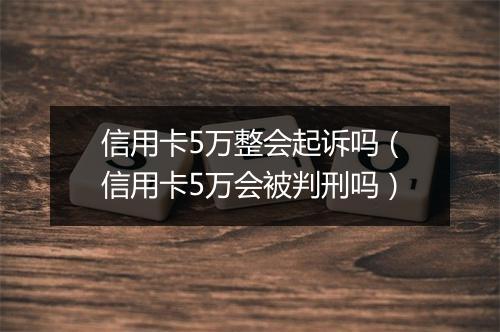 信用卡5万整会起诉吗（信用卡5万会被判刑吗）