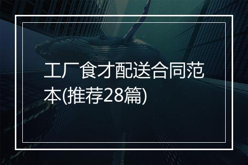 工厂食才配送合同范本(推荐28篇)
