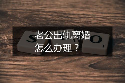 老公出轨离婚怎么办理？