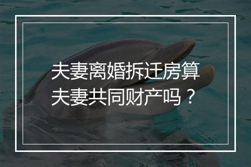 夫妻离婚拆迁房算夫妻共同财产吗？
