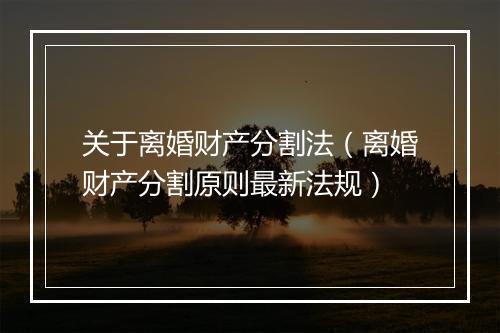 关于离婚财产分割法（离婚财产分割原则最新法规）