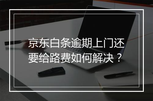 京东白条逾期上门还要给路费如何解决？
