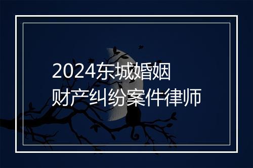 2024东城婚姻财产纠纷案件律师