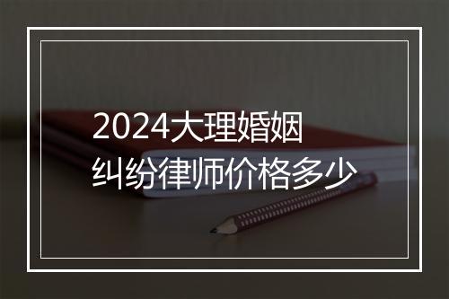 2024大理婚姻纠纷律师价格多少
