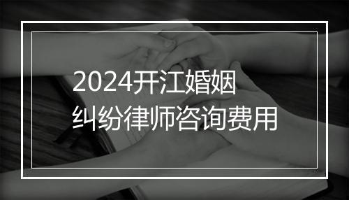 2024开江婚姻纠纷律师咨询费用