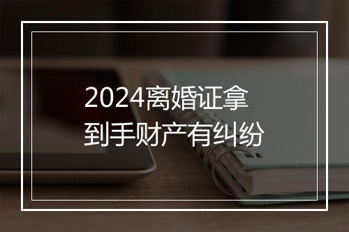 2024离婚证拿到手财产有纠纷