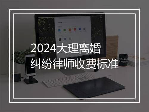 2024大理离婚纠纷律师收费标准