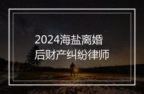 2024海盐离婚后财产纠纷律师