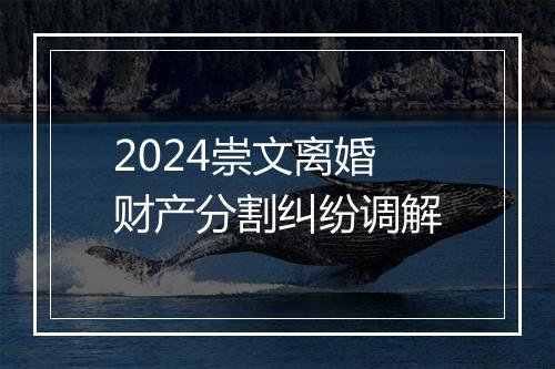 2024崇文离婚财产分割纠纷调解