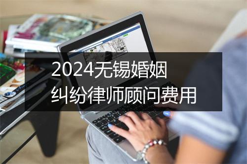 2024无锡婚姻纠纷律师顾问费用
