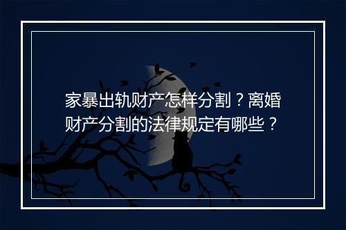 家暴出轨财产怎样分割？离婚财产分割的法律规定有哪些？