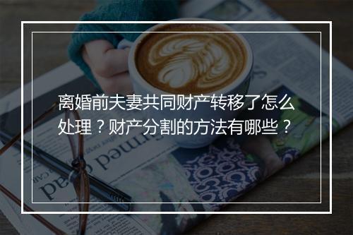 离婚前夫妻共同财产转移了怎么处理？财产分割的方法有哪些？