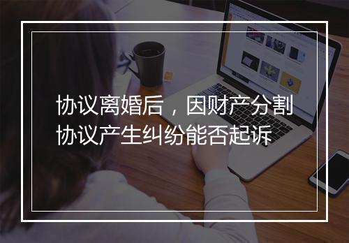 协议离婚后，因财产分割协议产生纠纷能否起诉