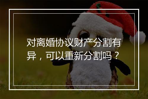 对离婚协议财产分割有异，可以重新分割吗？