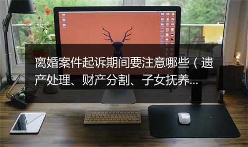 离婚案件起诉期间要注意哪些（遗产处理、财产分割、子女抚养权）