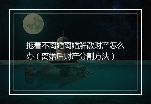 拖着不离婚离婚解散财产怎么办（离婚后财产分割方法）
