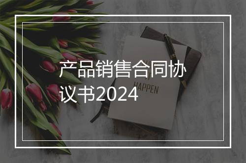 产品销售合同协议书2024