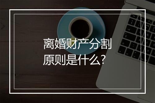 离婚财产分割原则是什么?