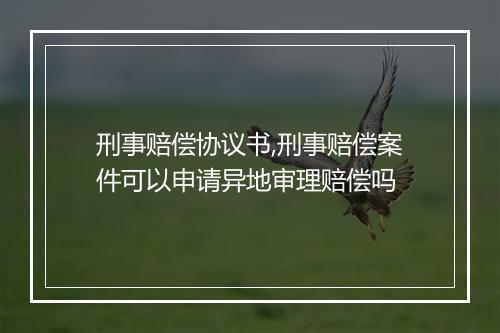 刑事赔偿协议书,刑事赔偿案件可以申请异地审理赔偿吗