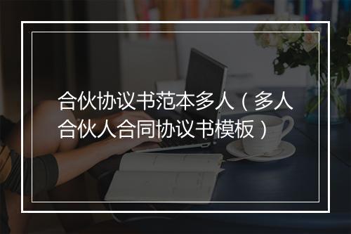 合伙协议书范本多人（多人合伙人合同协议书模板）
