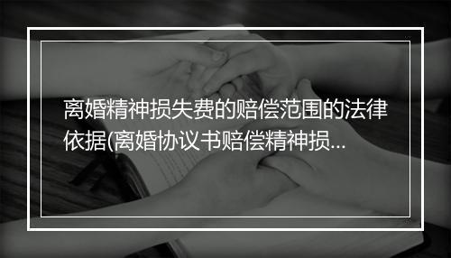 离婚精神损失费的赔偿范围的法律依据(离婚协议书赔偿精神损失费)