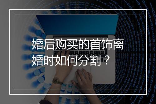 婚后购买的首饰离婚时如何分割？