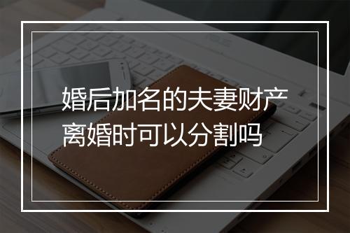 婚后加名的夫妻财产离婚时可以分割吗