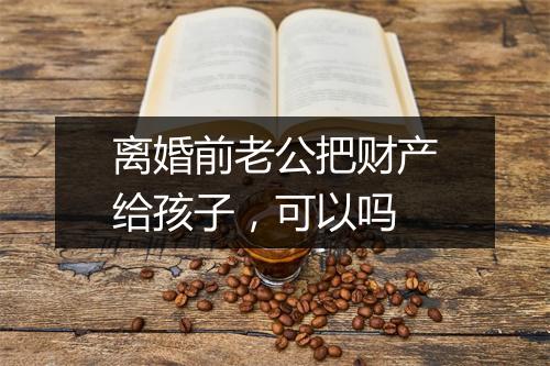 离婚前老公把财产给孩子，可以吗