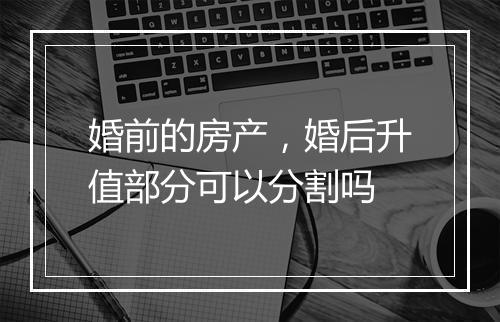 婚前的房产，婚后升值部分可以分割吗