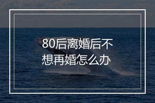 80后离婚后不想再婚怎么办