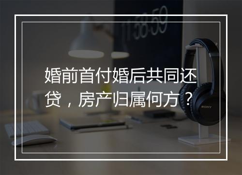 婚前首付婚后共同还贷，房产归属何方？