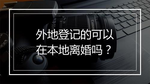 外地登记的可以在本地离婚吗？