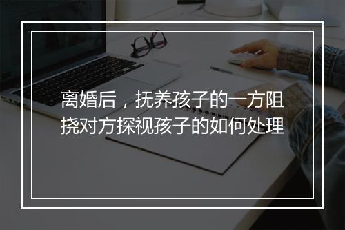 离婚后，抚养孩子的一方阻挠对方探视孩子的如何处理