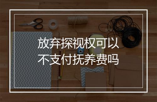 放弃探视权可以不支付抚养费吗
