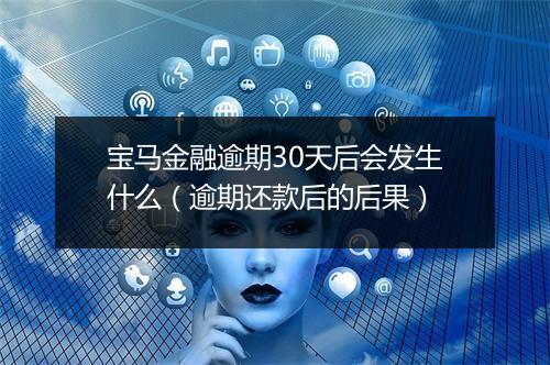 宝马金融逾期30天后会发生什么（逾期还款后的后果）