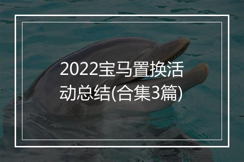 2022宝马置换活动总结(合集3篇)