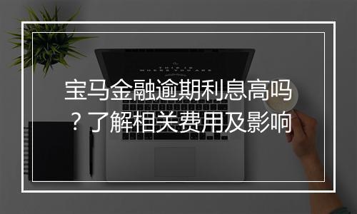 宝马金融逾期利息高吗？了解相关费用及影响