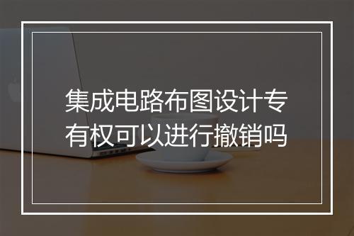 集成电路布图设计专有权可以进行撤销吗