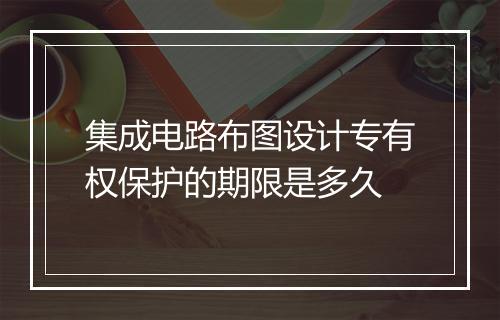 集成电路布图设计专有权保护的期限是多久