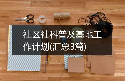 社区社科普及基地工作计划(汇总3篇)