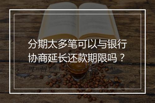 分期太多笔可以与银行协商延长还款期限吗？